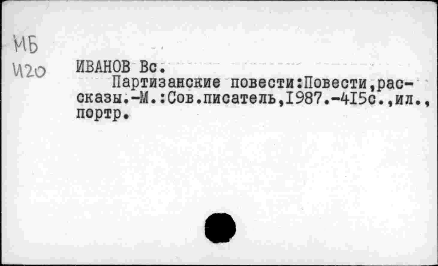 ﻿МБ \Л20
ИВАНОВ Вс.
Партизанские повести:Повести,рассказы. —М.:Сов.писатель,1987.-415с.,ил., портр.